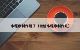 泉州小程序制作册子（微信小程序制作凡）