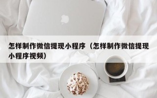 泉州怎样制作微信提现小程序（怎样制作微信提现小程序视频）