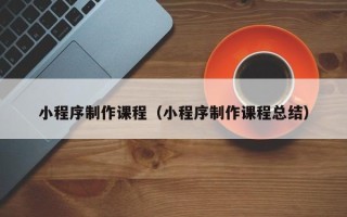 泉州小程序制作课程（小程序制作课程总结）