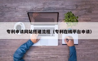 泉州专利申请网站搭建流程（专利在线平台申请）