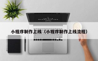 泉州小程序制作上线（小程序制作上线流程）