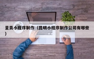 泉州呈贡小程序制作（昆明小程序制作公司有哪些）