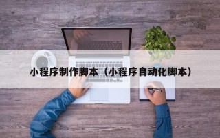 泉州小程序制作脚本（小程序自动化脚本）