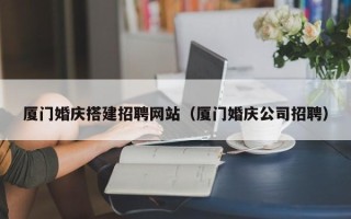 泉州厦门婚庆搭建招聘网站（厦门婚庆公司招聘）