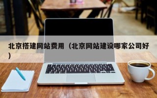 泉州北京搭建网站费用（北京网站建设哪家公司好）