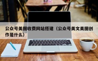泉州公众号美图收费网站搭建（公众号美文美图创作是什么）