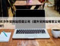泉州长沙外贸网站搭建公司（建外贸网站哪家公司好）